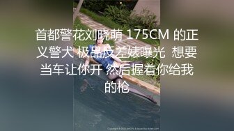 首都警花刘晓萌 175CM 的正义警犬 极品反差婊曝光  想要当车让你开 然后握着你给我的枪