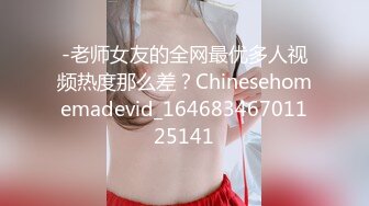 -老师女友的全网最优多人视频热度那么差？Chinesehomemadevid_16468346701125141