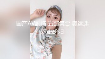 国产AV剧情 五部集合 奥运迷妹小少妇