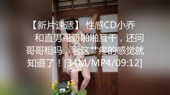 【新片速遞】 性感CD小乔❤️ 和直男哥哥啪啪互干，还问哥哥粗吗，看这艹疼的感觉就知道了！[34M/MP4/09:12]