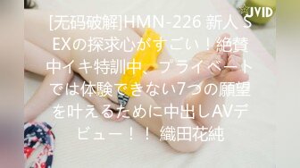 [无码破解]HMN-226 新人 SEXの探求心がすごい！絶賛中イキ特訓中、プライベートでは体験できない7つの願望を叶えるために中出しAVデビュー！！ 織田花純