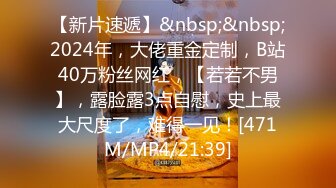 【新片速遞】&nbsp;&nbsp;2024年，大佬重金定制，B站40万粉丝网红，【若若不男】，露脸露3点自慰，史上最大尺度了，难得一见！[471M/MP4/21:39]