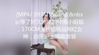 [MP4/ 393M]&nbsp;&nbsp;等了好久才来的外围小姐姐，170CM大长腿极品网红女神，自带护士情趣套装