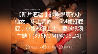 【新片速遞 】很乖很萌的小仙女，床上调教❤️SM鞭打屁屁，小妞却很上头，要求狠狠艹她！[396M/MP4/08:24]