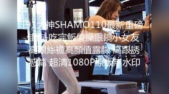 91大神SHAMO110最新重磅佳作-吃完飯偷操眼鏡小女友 高跟絲襪高顏值露臉 高跟誘惑篇 超清1080P原版無水印