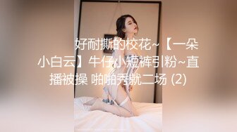 ❤️❤️好耐撕的校花~【一朵小白云】牛仔小短裤引粉~直播被操 啪啪秀就二场 (2)