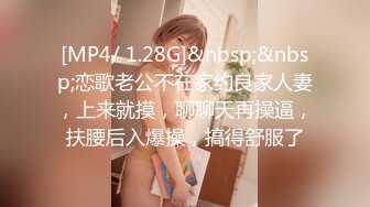 [MP4/ 1.28G]&nbsp;&nbsp;恋歌老公不在家约良家人妻，上来就摸，聊聊天再操逼，扶腰后入爆操，搞得舒服了