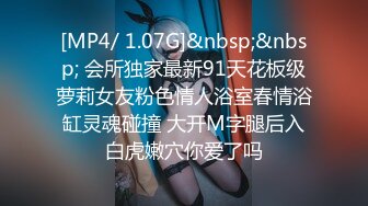 [MP4/ 1.07G]&nbsp;&nbsp; 会所独家最新91天花板级萝莉女友粉色情人浴室春情浴缸灵魂碰撞 大开M字腿后入白虎嫩穴你爱了吗