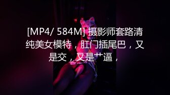 [MP4/ 584M] 摄影师套路清纯美女模特，肛门插尾巴，又是交，又是艹逼，