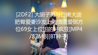 [2DF2] 大胡子男与白嫩大波肥臀爱妻沙发上激情造爱侧方位69女上位扭的好疯狂[MP4/87MB][BT种子]