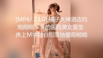 [MP4/ 2.1G] 橘子大神酒店约炮刚刚毕业的医院美女医生 床上M字腿自慰落地窗前啪啪