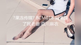 ?果冻传媒? BCM018 兄弟操了我老婆 百川麻衣