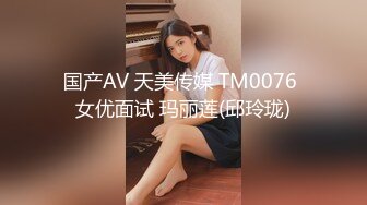 国产AV 天美传媒 TM0076 女优面试 玛丽莲(邱玲珑)