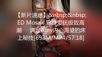 【新片速遞】&nbsp;&nbsp;ED Mosaic 贴身爱抚极致高潮❤️满足Amy内心渴望的床上秘技[693M/MP4/57:18]