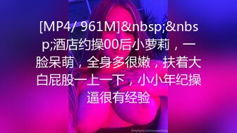 [MP4/ 961M]&nbsp;&nbsp;酒店约操00后小萝莉，一脸呆萌，全身多很嫩，扶着大白屁股一上一下，小小年纪操逼很有经验