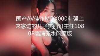 国产AV佳作MDX0004-强上来家访的儿子美丽班主任1080P高清无水印原版