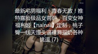 最新宅男福利！青春无敌！推特露脸极品女菩萨，百变女神福利姬【nainai】定制，桃子臀一线天馒头逼裸舞摇奶各种挑逗 (7)