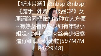 【新速片遞】&nbsp;&nbsp;《魔手☛外购☀️极品CP》女厕逼脸同框偸拍各种女人方便~有熟女有良家少妇有年轻小姐姐~韵味十足肉丝美少妇擦逼仔细观察分泌物[597M/MP4/29:48]