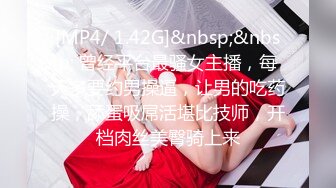 [MP4/ 1.42G]&nbsp;&nbsp; 曾经平台最骚女主播，每天多要约男操逼，让男的吃药操，舔蛋吸屌活堪比技师，开档肉丝美臀骑上来