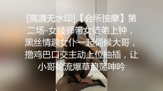 [高清无水印]【会所按摩】第二场-女技师带女徒弟上钟，黑丝情趣女仆一起伺候大哥，撸鸡巴口交主动上位抽插，让小哥轮流爆草浪荡呻吟