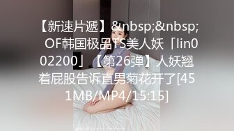 【新速片遞】&nbsp;&nbsp;✨OF韩国极品TS美人妖「lin002200」【第26弹】人妖翘着屁股告诉直男菊花开了[451MB/MP4/15:15]