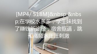 [MP4/ 518M]&nbsp;&nbsp;在学校水多多，学生妹找到了赚钱新途径，宿舍抠逼，跳蛋高频水汪汪刺激