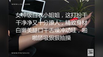 女神级白衣小姐姐，这打扮干干净净又十分撩人，精致身材白嫩美腿口干舌燥冲动哇，啪啪舔吸狠狠抽操