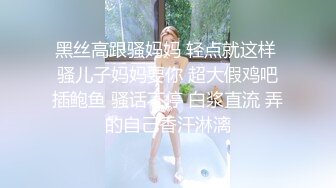 黑丝高跟骚妈妈 轻点就这样 骚儿子妈妈要你 超大假鸡吧插鲍鱼 骚话不停 白浆直流 弄的自己香汗淋漓