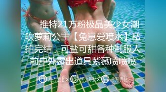 ❤️推特21万粉极品美少女潮吹萝莉公主【兔崽爱喷水】私拍完结，可盐可甜各种制服人前户外露出道具紫薇喷喷喷