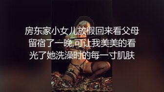 房东家小女儿放假回来看父母留宿了一晚,可让我美美的看光了她洗澡时的每一寸肌肤