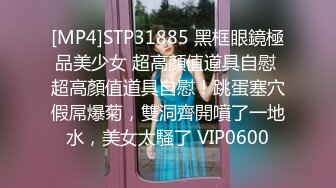 [MP4]STP31885 黑框眼鏡極品美少女 超高顏值道具自慰 超高顏值道具自慰！跳蛋塞穴假屌爆菊，雙洞齊開噴了一地水，美女太騷了 VIP0600