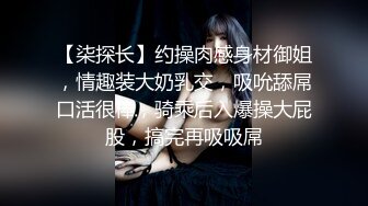 【柒探长】约操肉感身材御姐，情趣装大奶乳交，吸吮舔屌口活很棒，骑乘后入爆操大屁股，搞完再吸吸屌