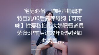 ❤️宅男必备，呻吟声销魂推特巨乳00后圈养母狗【可可咪】性爱私拍，大奶肥臀道具紫薇3P前后进攻年纪轻轻如此反差