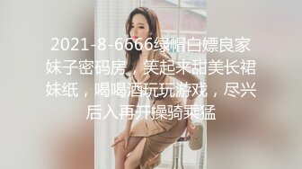 2021-8-6666绿帽白嫖良家妹子密码房，笑起来甜美长裙妹纸，喝喝酒玩玩游戏，尽兴后入再开操骑乘猛