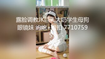 露脸调教JK巨乳大奶学生母狗眼镜妹 约炮+扣扣 771075953