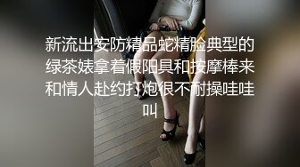 新流出安防精品蛇精脸典型的绿茶婊拿着假阳具和按摩棒来和情人赴约打炮很不耐操哇哇叫