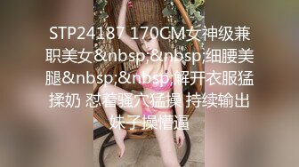 STP24187 170CM女神级兼职美女&nbsp;&nbsp;细腰美腿&nbsp;&nbsp;解开衣服猛揉奶 怼着骚穴猛操 持续输出妹子操懵逼