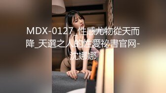 MDX-0127_性感尤物從天而降_天選之人的性愛祕書官网-沈娜娜