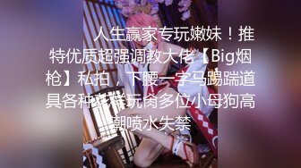 ⚫️⚫️人生赢家专玩嫩妹！推特优质超强调教大佬【Big烟枪】私拍，下腰一字马踢踹道具各种花样玩肏多位小母狗高潮喷水失禁