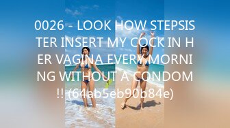 0026 - LOOK HOW STEPSISTER INSERT MY COCK IN HER VAGINA EVERY MORNING WITHOUT A CONDOM!! (64ab5eb90b84e)