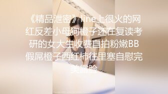 《精品泄密》line上很火的网红反差小母狗橙子还在复读考研的女大生收费自拍粉嫩BB假屌橙子西红柿往里塞自慰完美露脸