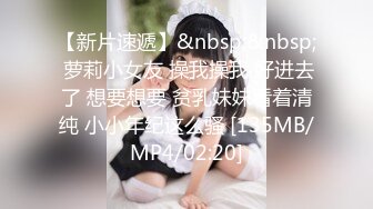 【新片速遞】&nbsp;&nbsp; 萝莉小女友 操我操我 好进去了 想要想要 贫乳妹妹看着清纯 小小年纪这么骚 [135MB/MP4/02:20]