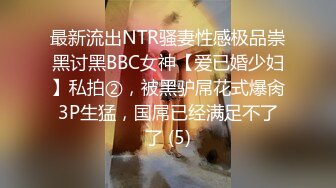 最新流出NTR骚妻性感极品崇黑讨黑BBC女神【爱已婚少妇】私拍②，被黑驴屌花式爆肏3P生猛，国屌已经满足不了了 (5)