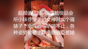 ✿超颜值极品✿微露脸极品会所小妹你眼里的女神其实个骚婊子，全程被干娇喘不止，各种姿势轮番上阵高颜值反差婊