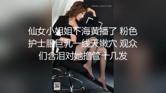 仙女小姐姐下海黄播了 粉色护士服巨乳一线天嫩穴 观众们含泪对她撸管十几发