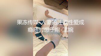 果冻传媒-人妻的性欲性爱成瘾随时想干炮-温婉