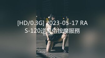 [HD/0.3G] 2023-05-17 RAS-120逆風俗按摩服務