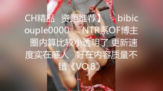 CH精品✨资源推荐】❤️bibicouple0000❤️NTR系OF博主  圈内算比较小透明了 更新速度实在感人   好在内容质量不错《VO.8》