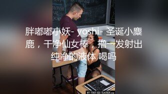 胖嘟嘟小妖- yoshi- 圣诞小麋鹿，干净仙女棒，撸一发射出纯净的液体 喝吗