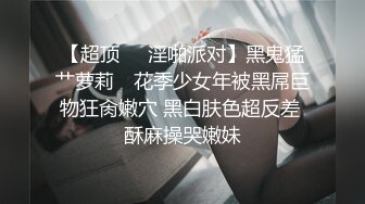 极品清纯人形小母狗调教✿肛交口爆吞精，00后清纯系反差小母狗背着男友出轨吃鸡巴被大鸡巴爸爸调教！